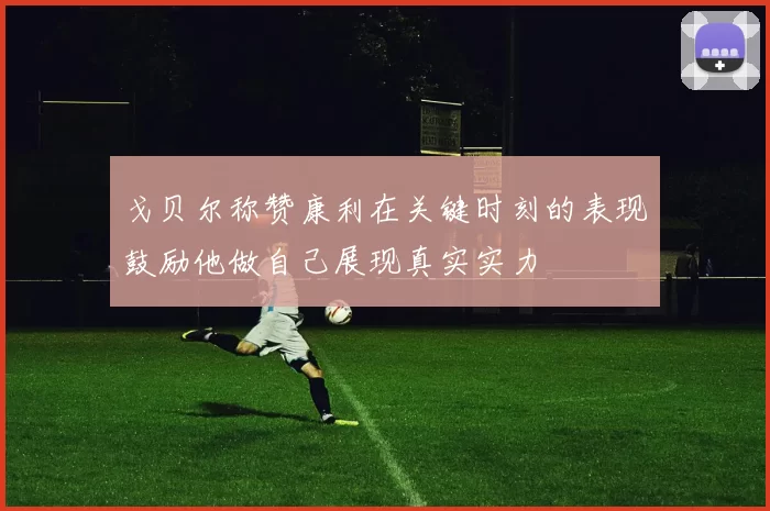 戈贝尔称赞康利在关键时刻的表现鼓励他做自己展现真实实力