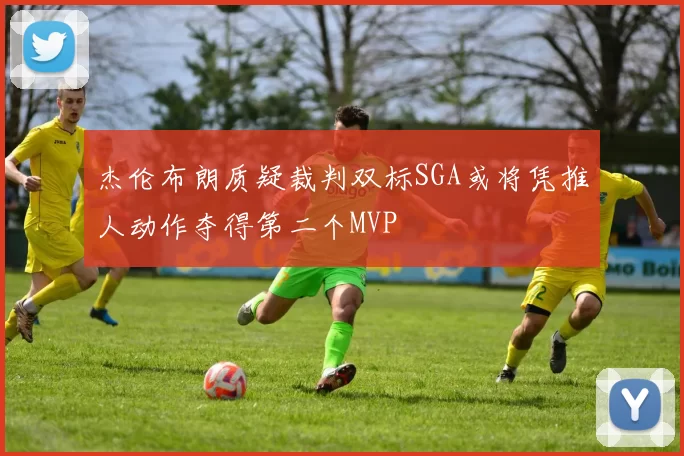 杰伦布朗质疑裁判双标SGA或将凭推人动作夺得第二个MVP