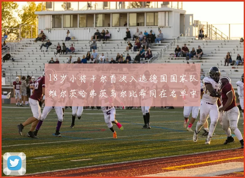 18岁小将卡尔首次入选德国国家队维尔茨哈弗茨乌尔比希同在名单中