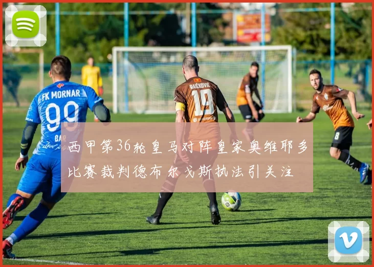 西甲第36轮皇马对阵皇家奥维耶多比赛裁判德布尔戈斯执法引关注