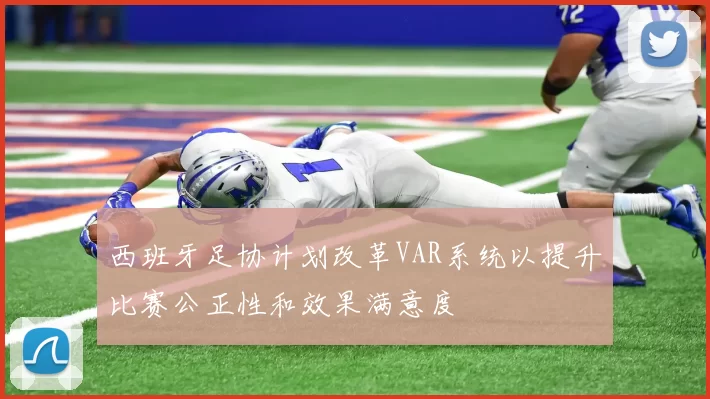 西班牙足协计划改革VAR系统以提升比赛公正性和效果满意度