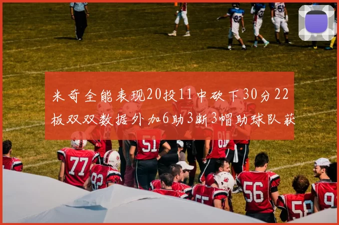 米奇全能表现20投11中砍下30分22板双双数据外加6助3断3帽助球队获胜