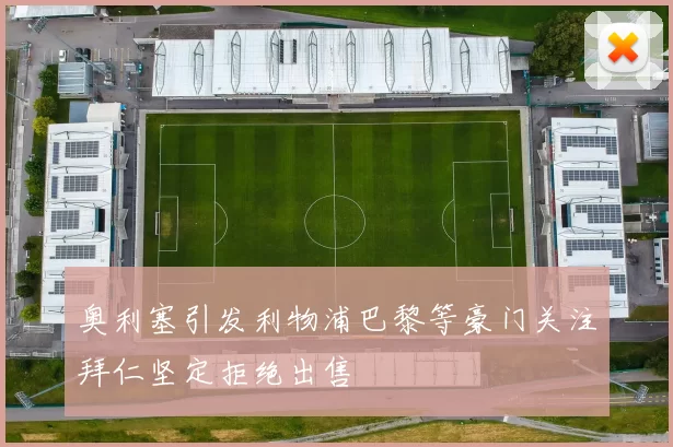 奥利塞引发利物浦巴黎等豪门关注拜仁坚定拒绝出售