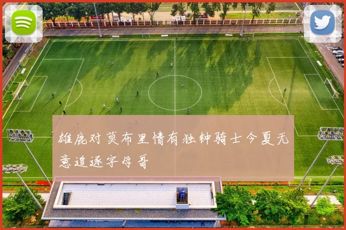 雄鹿对莫布里情有独钟骑士今夏无意追逐字母哥