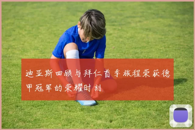 迪亚斯回顾与拜仁首季旅程荣获德甲冠军的荣耀时刻