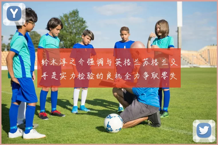 铃木淳之介强调与英格兰苏格兰交手是实力检验的良机全力争取零失球