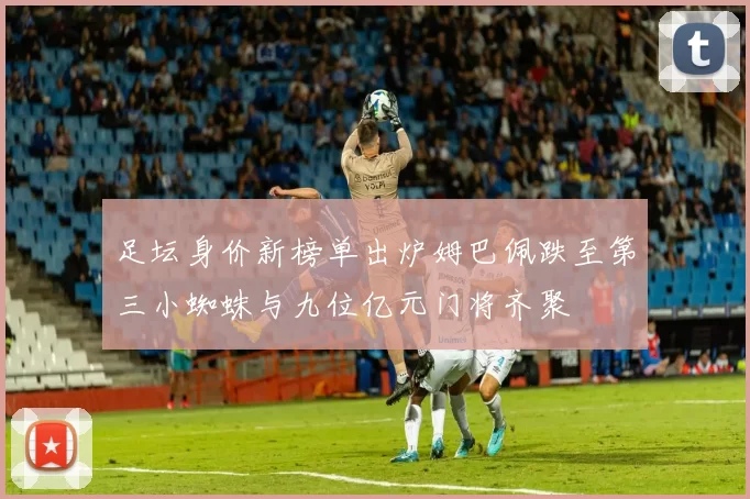 足坛身价新榜单出炉姆巴佩跌至第三小蜘蛛与九位亿元门将齐聚