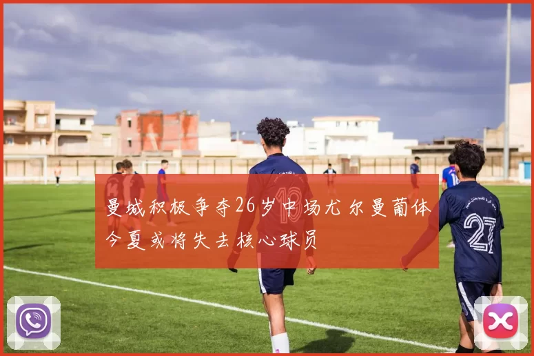曼城积极争夺26岁中场尤尔曼葡体今夏或将失去核心球员