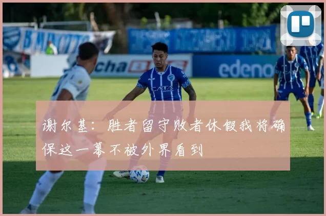 谢尔基：胜者留守败者休假我将确保这一幕不被外界看到