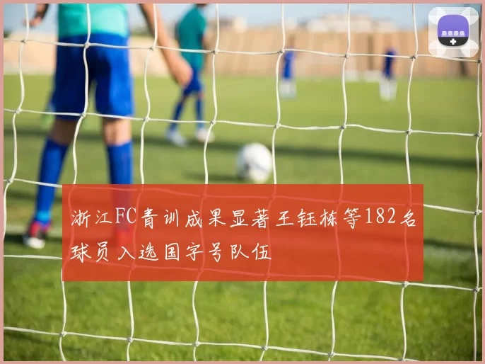 浙江FC青训成果显著王钰栋等182名球员入选国字号队伍