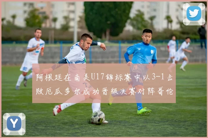 阿根廷在南美U17锦标赛中以3-1击败厄瓜多尔成功晋级决赛对阵哥伦比亚