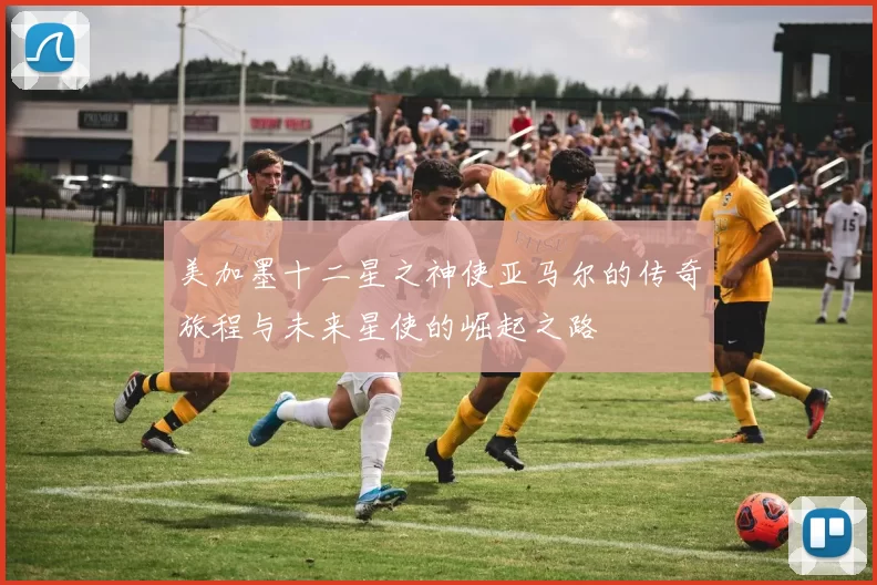 美加墨十二星之神使亚马尔的传奇旅程与未来星使的崛起之路