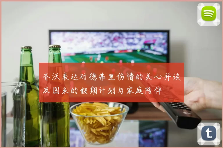 齐沃表达对德弗里伤情的关心并谈及国米的假期计划与家庭陪伴