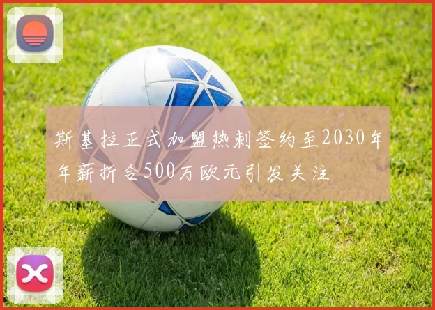 斯基拉正式加盟热刺签约至2030年年薪折合500万欧元引发关注