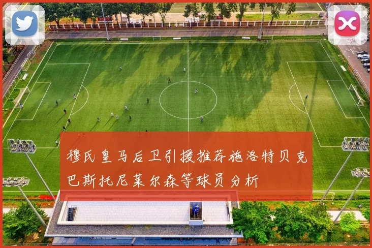 穆氏皇马后卫引援推荐施洛特贝克巴斯托尼莱尔森等球员分析