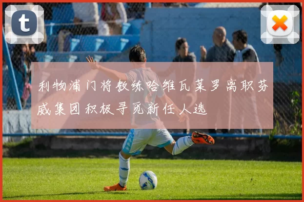 利物浦门将教练哈维瓦莱罗离职芬威集团积极寻觅新任人选