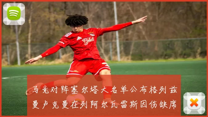 马竞对阵塞尔塔大名单公布格列兹曼卢克曼在列阿尔瓦雷斯因伤缺席