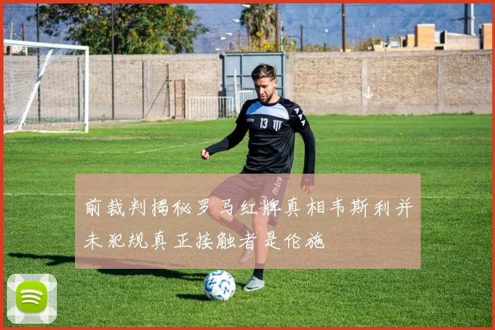前裁判揭秘罗马红牌真相韦斯利并未犯规真正接触者是伦施