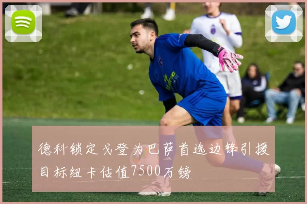 德科锁定戈登为巴萨首选边锋引援目标纽卡估值7500万镑